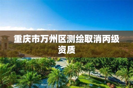 重庆市万州区测绘取消丙级资质