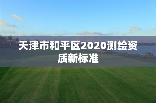 天津市和平区2020测绘资质新标准