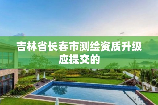 吉林省长春市测绘资质升级应提交的