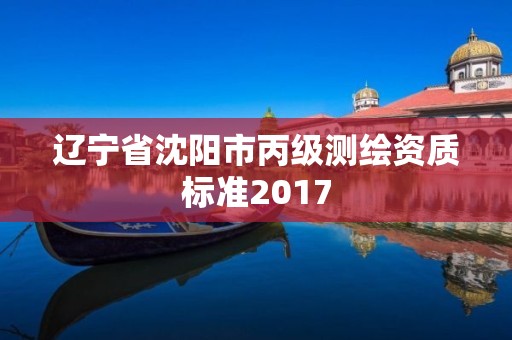 辽宁省沈阳市丙级测绘资质标准2017