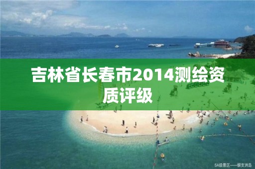 吉林省长春市2014测绘资质评级