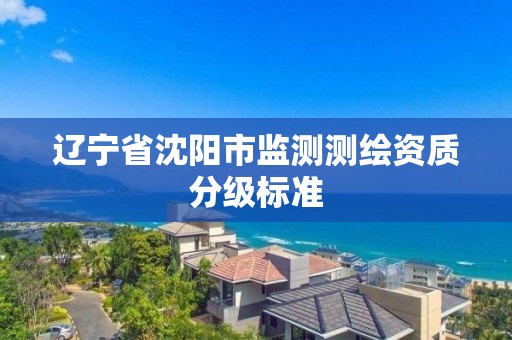 辽宁省沈阳市监测测绘资质分级标准