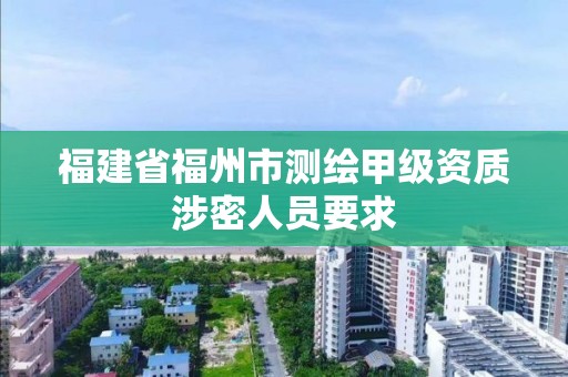 福建省福州市测绘甲级资质涉密人员要求