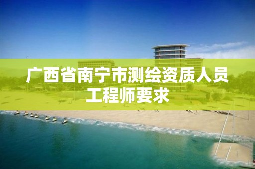 广西省南宁市测绘资质人员工程师要求