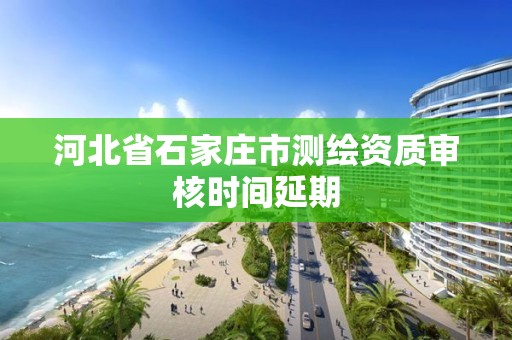 河北省石家庄市测绘资质审核时间延期