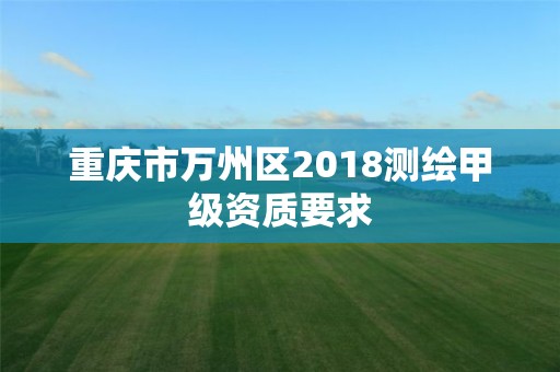 重庆市万州区2018测绘甲级资质要求