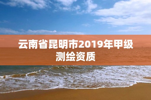 云南省昆明市2019年甲级测绘资质