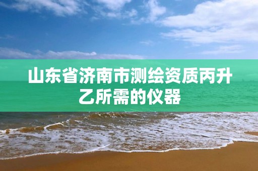 山东省济南市测绘资质丙升乙所需的仪器