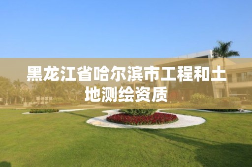 黑龙江省哈尔滨市工程和土地测绘资质