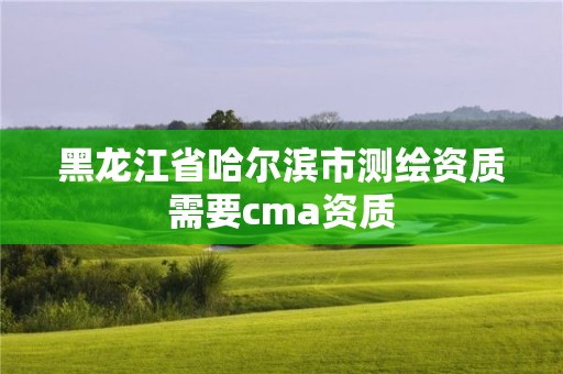 黑龙江省哈尔滨市测绘资质需要cma资质