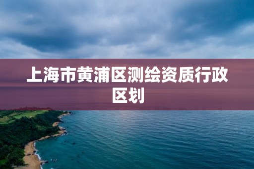 上海市黄浦区测绘资质行政区划