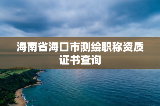 海南省海口市测绘职称资质证书查询