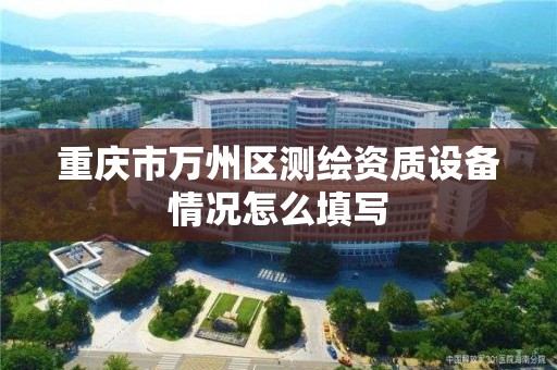 重庆市万州区测绘资质设备情况怎么填写