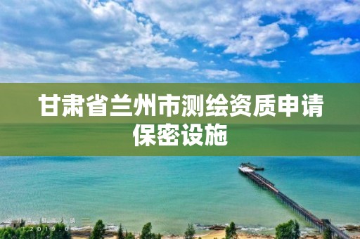 甘肃省兰州市测绘资质申请保密设施