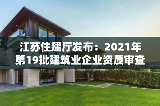 江苏住建厅发布：2021年第19批建筑业企业资质审查意见的公示