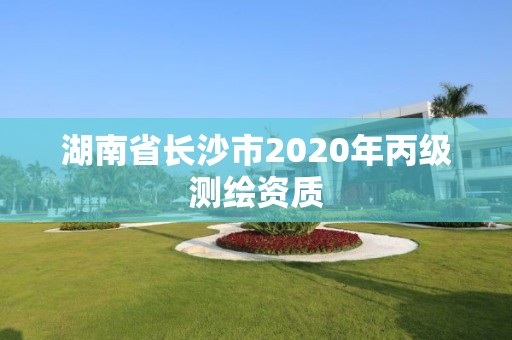 湖南省长沙市2020年丙级测绘资质