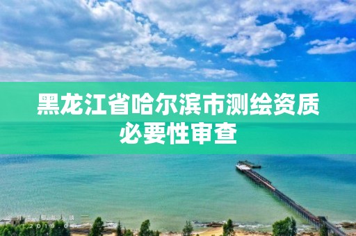 黑龙江省哈尔滨市测绘资质必要性审查