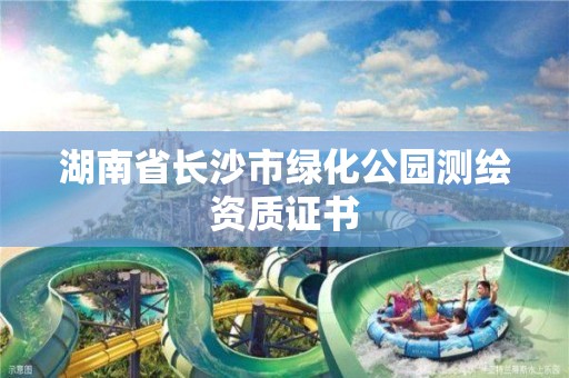 湖南省长沙市绿化公园测绘资质证书