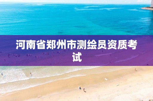 河南省郑州市测绘员资质考试