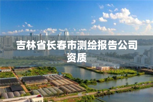 吉林省长春市测绘报告公司资质