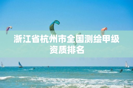 浙江省杭州市全国测绘甲级资质排名