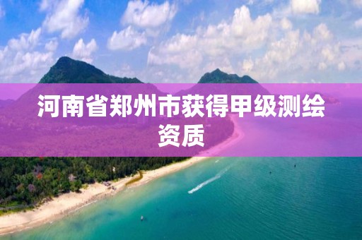 河南省郑州市获得甲级测绘资质