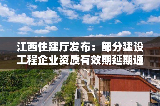 江西住建厅发布：部分建设工程企业资质有效期延期通知