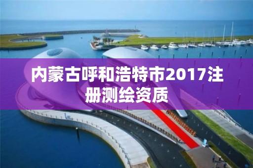 内蒙古呼和浩特市2017注册测绘资质