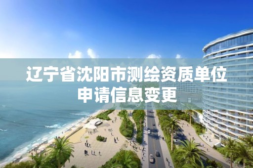 辽宁省沈阳市测绘资质单位申请信息变更