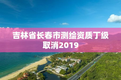 吉林省长春市测绘资质丁级取消2019