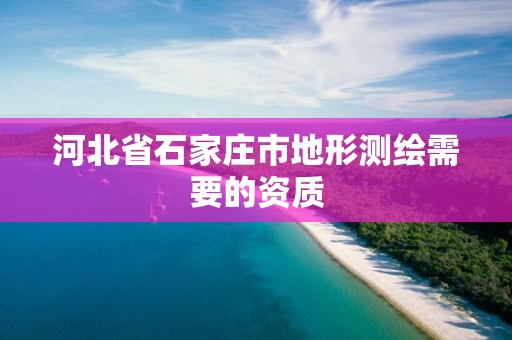 河北省石家庄市地形测绘需要的资质