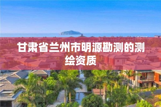 甘肃省兰州市明源勘测的测绘资质