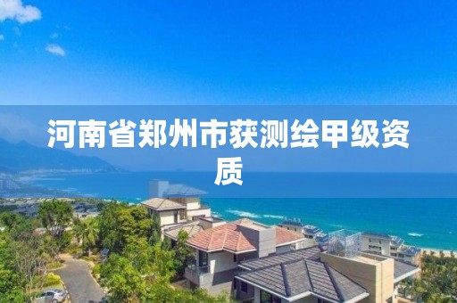 河南省郑州市获测绘甲级资质