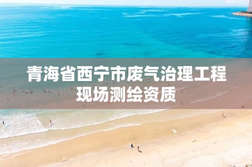 青海省西宁市废气治理工程现场测绘资质