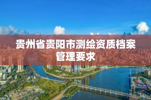 贵州省贵阳市测绘资质档案管理要求