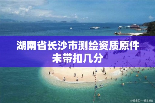 湖南省长沙市测绘资质原件未带扣几分