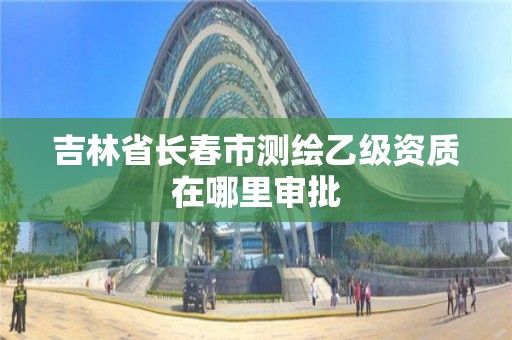 吉林省长春市测绘乙级资质在哪里审批