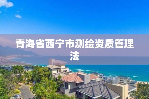 青海省西宁市测绘资质管理法