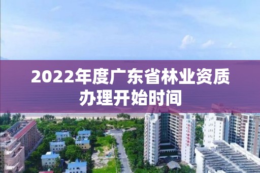 2022年度广东省林业资质办理开始时间