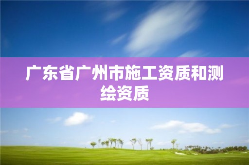 广东省广州市施工资质和测绘资质