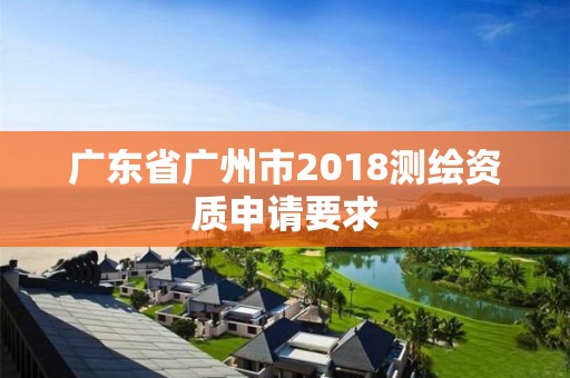 广东省广州市2018测绘资质申请要求