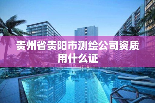 贵州省贵阳市测绘公司资质用什么证