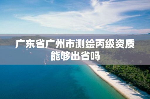 广东省广州市测绘丙级资质能够出省吗