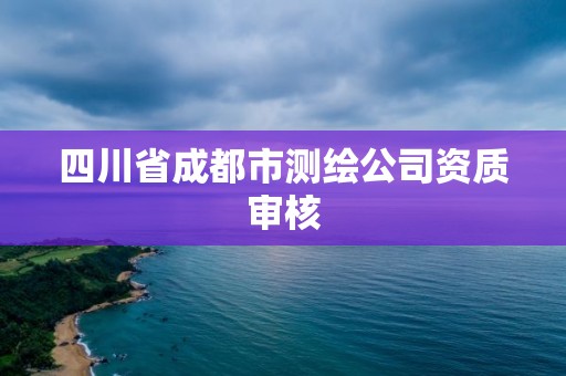 四川省成都市测绘公司资质审核