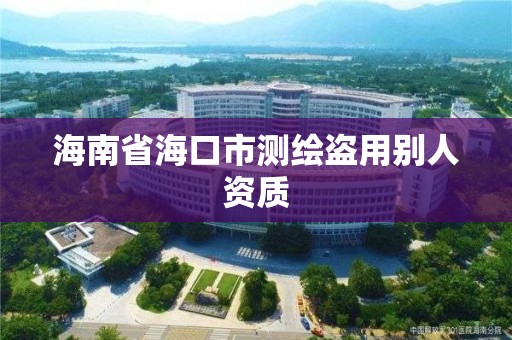 海南省海口市测绘盗用别人资质