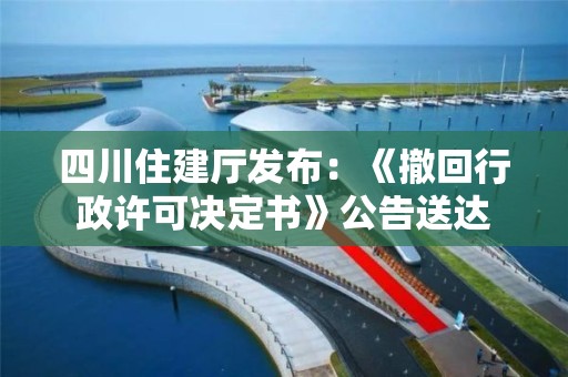 四川住建厅发布：《撤回行政许可决定书》公告送达