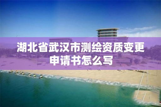 湖北省武汉市测绘资质变更申请书怎么写