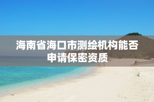 海南省海口市测绘机构能否申请保密资质