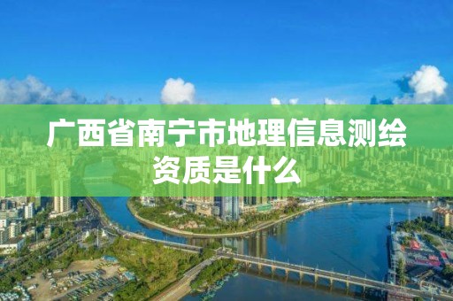 广西省南宁市地理信息测绘资质是什么