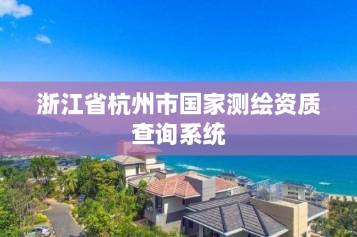 浙江省杭州市国家测绘资质查询系统